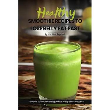 Healthy Smoothie Recipes To Lose Belly Fat Fast: Easy, Simple & Delicious Recipe Cookbook To Transform Your Body Designed For Your Weight Loss Success