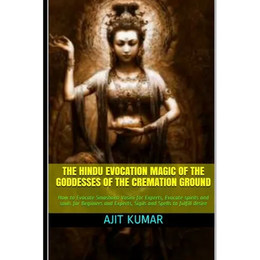 The Hindu Evocation Magic of the Goddesses of the Cremation ground: How to Evocate Smashana Vasini for Experts, Evocate spirits and souls for Begiiner