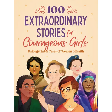 100 Extraordinary Stories for Courageous Girls: Unforgettable Tales of Women of Faith