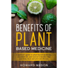 Benefits of Plant Based Medicine: A Patient's Guide to Plant-Based Medicine, Essential Oils and Natural Remedies that can Treat, Heal and Prevent Dise
