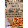 Microwave Recipes Cookbook: Guide to quick, easy and healthy meals for busy people and students.