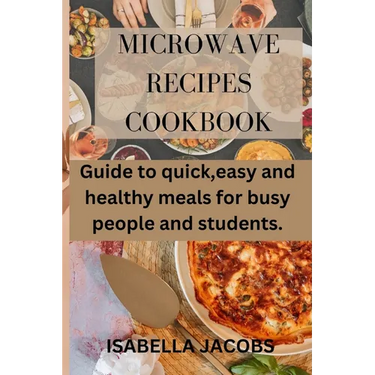 Microwave Recipes Cookbook: Guide to quick, easy and healthy meals for busy people and students.