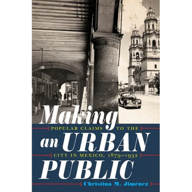 Making an Urban Public: Popular Claims to the City in Mexico, 1879-1932