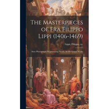 The Masterpieces of Fra Filippo Lippi (1406-1469): Sixty Photographs Representing Nearly all his Extant Works