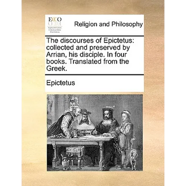 The Discourses of Epictetus: Collected and Preserved by Arrian, His Disciple. in Four Books. Translated from the Greek.