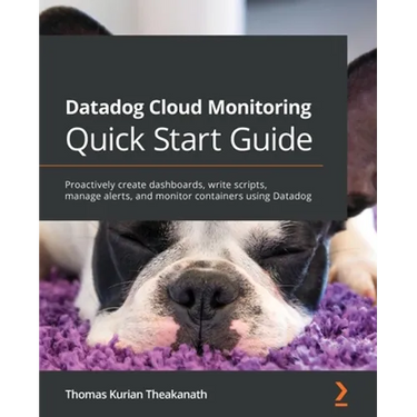 Datadog Cloud Monitoring Quick Start Guide: Proactively create dashboards, write scripts, manage alerts, and monitor containers using Datadog
