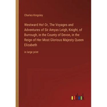 Westward Ho! Or, The Voyages and Adventures of Sir Amyas Leigh, Knight, of Burrough, in the County of Devon, in the Reign of Her Most Glorious Majesty