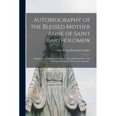 Autobiography of the Blessed Mother Anne of Saint Bartholomew: Inseparable Companion of Saint Teresa, and Foundress of the Carmels of Pontoise, Tours