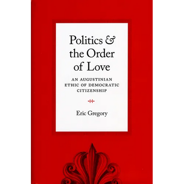 Politics and the Order of Love: An Augustinian Ethic of Democratic Citizenship