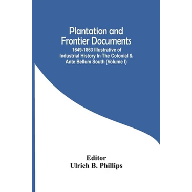 Plantation And Frontier Documents; 1649-1863 Illustrative Of Industrial History In The Colonial & Ante Bellum South (Volume I)