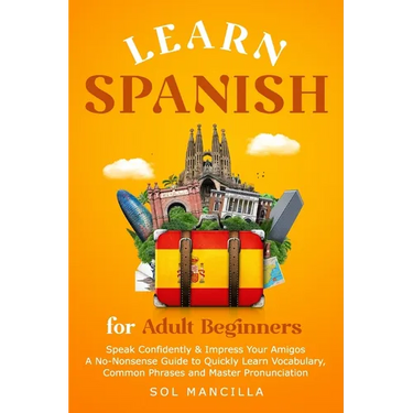 Learn Spanish for Adult Beginners: Speak Confidently & Impress Your Amigos - A No-Nonsense Guide to Quickly Learn Vocabulary, Common Phrases and Maste
