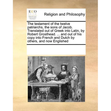 The Testament of the Twelve Patriarchs, the Sons of Jacob. Translated Out of Greek Into Latin, by Robert Grosthead. ... and Out of His Copy Into Frenc