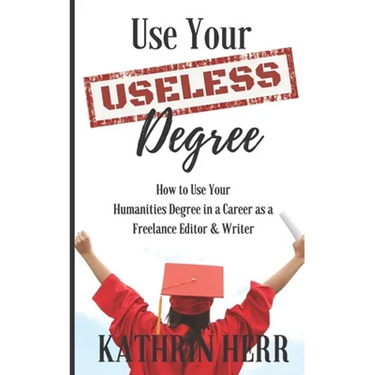 Use Your Useless Degree: How to Use Your Humanities Degree in a Career as a Freelance Editor and Writer