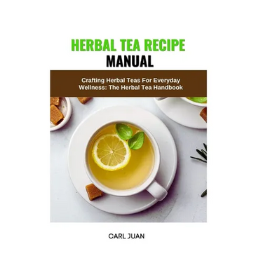 Herbal Tea Recipe Manual: Crafting Herbal Teas For Everyday Wellness: The Herbal Tea Handbook