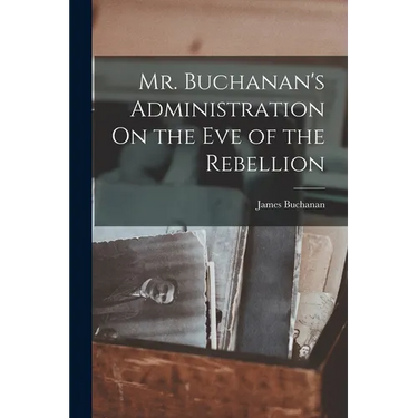Mr. Buchanan's Administration On the Eve of the Rebellion