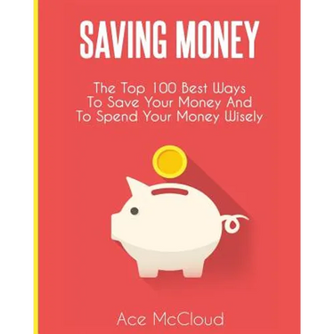 Saving Money: The Top 100 Best Ways To Save Your Money And To Spend Your Money Wisely