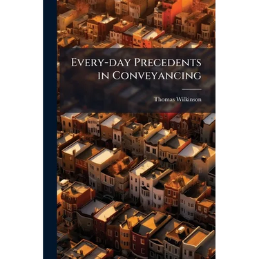 Every-day Precedents in Conveyancing: A Collection of Practical Forms Designed for Professional use and Suited to the Emergencies of Actual Practice.