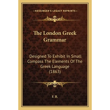 The London Greek Grammar: Designed To Exhibit In Small Compass The Elements Of The Greek Language (1863)