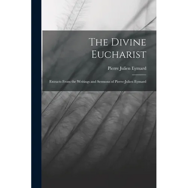 The Divine Eucharist: Extracts From the Writings and Sermons of Pierre-Julien Eymard