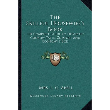 The Skillful Housewife's Book: Or Complete Guide To Domestic Cookery Taste, Comfort And Economy (1852)