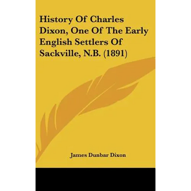 History Of Charles Dixon, One Of The Early English Settlers Of Sackville, N.B. (1891)