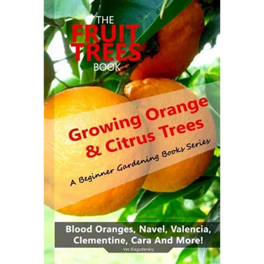 The Fruit Trees Book: Growing Orange & Citrus Trees ? Blood Oranges, Navel, Valencia, Clementine, Cara And More: DIY Planting, Irrigation, F