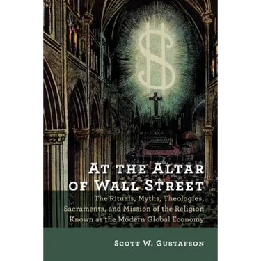 At the Altar of Wall Street: The Rituals, Myths, Theologies, Sacraments, and Mission of the Religion Known as the Modern Global Economy