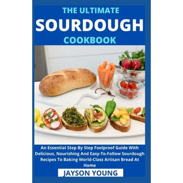The Ultimate Sourdough Cookbook: An Essential Step By Step Foolproof Guide With Delicious, Nourishing And Easy-To-Follow Sourdough Recipes To Baking W