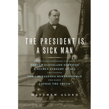 The President Is a Sick Man: Wherein the Supposedly Virtuous Grover Cleveland Survives a Secret Surgery at Sea and Vilifies the Courageous Newspaperma