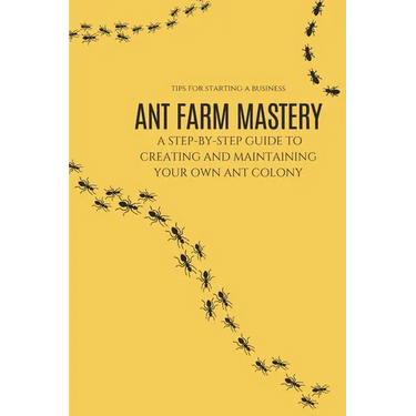 Ant Farm Mastery: A Step-by-Step Guide to Creating and Maintaining Your Own Ant Colony: From Setup to Success: The Complete Guide to Cre