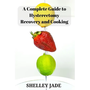 A Complete Guide to Hysterectomy Recovery and Cooking: Delicious and Nutrient-Packed Dishes for Pre-Op Strength and Post-Op Recovery