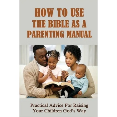 How To Use The Bible As A Parenting Manual: Practical Advice For Raising Your Children God's Way: How To Lead A Child To Salvation