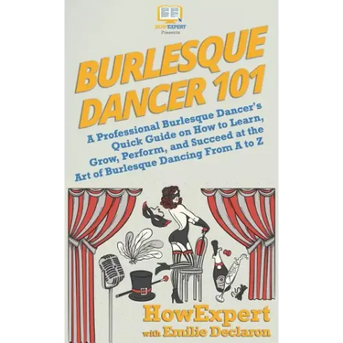 Burlesque Dancer 101: A Professional Burlesque Dancer's Quick Guide on How to Learn, Grow, Perform, and Succeed at the Art of Burlesque Danc