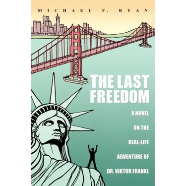 The Last Freedom: A Novel on the Real-Life Adventure of Dr. Viktor Frankl