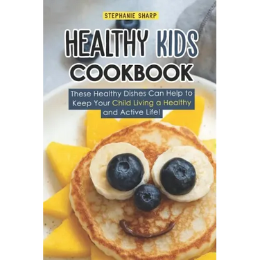 Healthy Kids Cookbook: These Healthy Dishes Can Help to Keep Your Child Living a Healthy and Active Life!