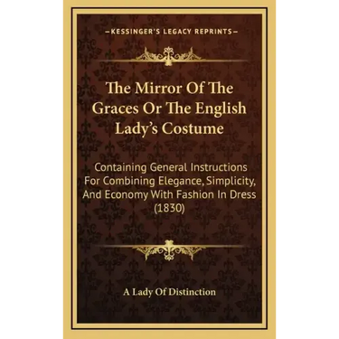 The Mirror of the Graces or the English Lady's Costume: Containing General Instructions for Combining Elegance, Simplicity, and Economy with Fashion i