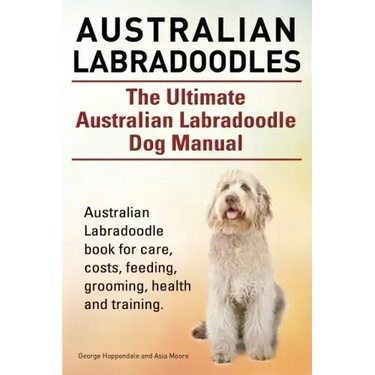 Australian Labradoodles. The Ultimate Australian Labradoodle Dog Manual. Australian Labradoodle book for care, costs, feeding, grooming, health and tr