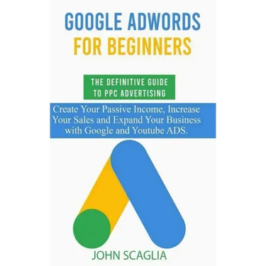 Google AdWords for Beginners. The Definitive Guide to PPC Advertising.: Create your passive income, increase your sales, and expand your business with