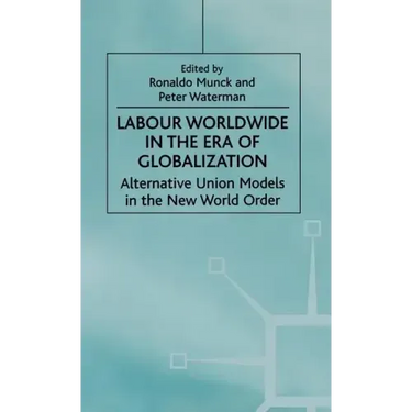 Labour Worldwide in the Era of Globalization: Alternative Union Models in the New World Order