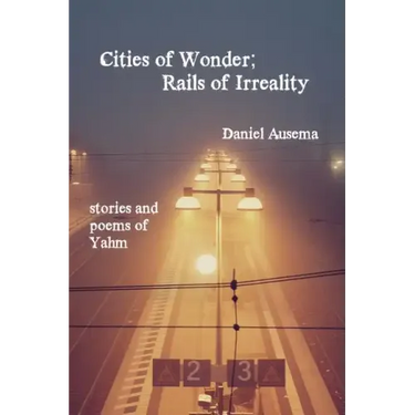 Cities of Wonder, Rails of Irreality: stories and poems of Yahm