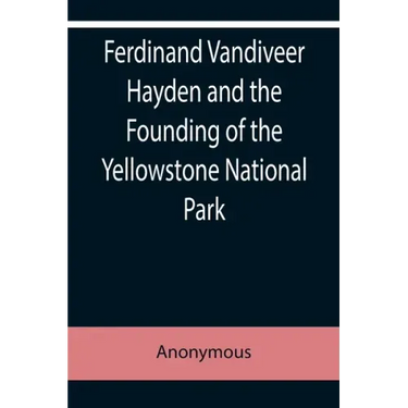 Ferdinand Vandiveer Hayden and the Founding of the Yellowstone National Park