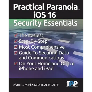Practical Paranoia iOS 16 Security Essentials: The Easiest, Step-By-step, Most Comprehensive Guide to Securing Data and Communications on Your Home an