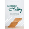 Stepping Into Your Calling: Seven Fundamentals Which Facilitate Attaining New Levels of Destiny & Purpose