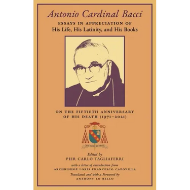 Antonio Cardinal Bacci: Essays in Appreciation of His Life, His Latinity, and His Books on the Fiftieth Anniversary of His Death (1971-2021)