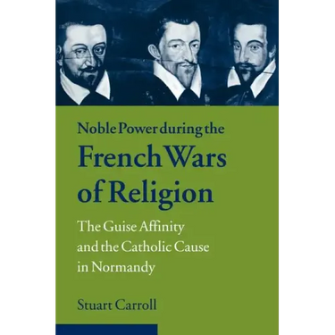 Noble Power During the French Wars of Religion: The Guise Affinity and the Catholic Cause in Normandy