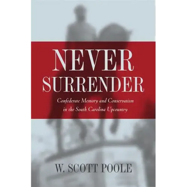 Never Surrender: Confederate Memory and Conservatism in the South Carolina Upcountry