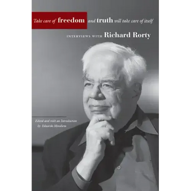 Take Care of Freedom and Truth Will Take Care of Itself: Interviews with Richard Rorty