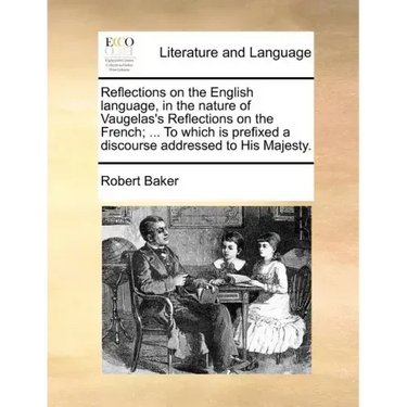 Reflections on the English Language, in the Nature of Vaugelas's Reflections on the French; ... to Which Is Prefixed a Discourse Addressed to His Maje