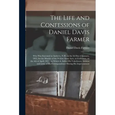 The Life and Confessions of Daniel Davis Farmer: Who Was Executed at Amherst, N.H. on the 3d Day of January, 1822, for the Murder of the Widow Anna Ay