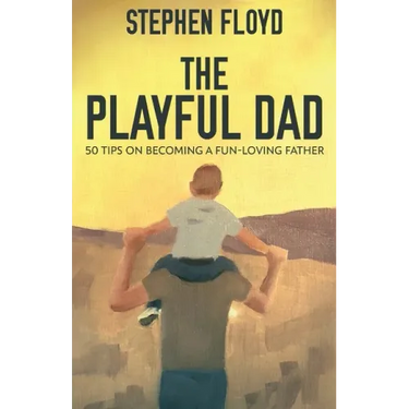The Playful Dad: 50 Tips On Becoming A Fun-loving Father